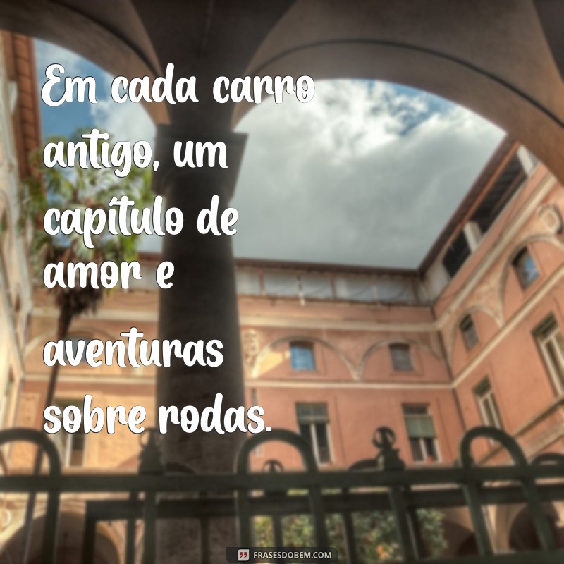 Frases Inspiradoras sobre Carros Antigos: A Magia do Passado sobre Quatro Rodas 