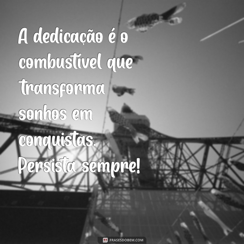 mensagem de dedicação A dedicação é o combustível que transforma sonhos em conquistas. Persista sempre!