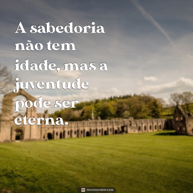 antony idade A sabedoria não tem idade, mas a juventude pode ser eterna.