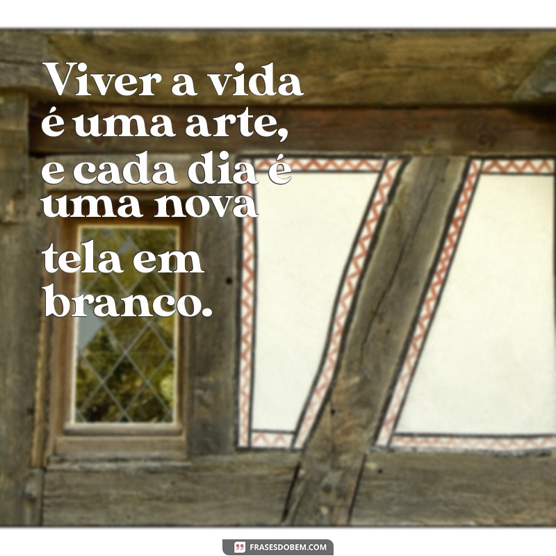 frases sobre viver a vida Viver a vida é uma arte, e cada dia é uma nova tela em branco.