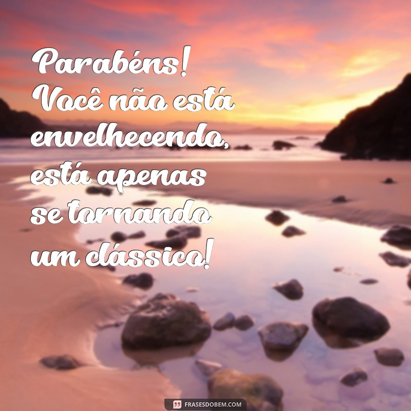 frases engraçada para aniversario Parabéns! Você não está envelhecendo, está apenas se tornando um clássico!