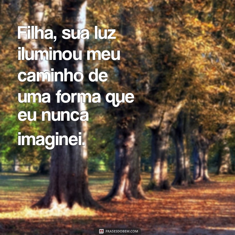 filha você mudou minha vida Filha, sua luz iluminou meu caminho de uma forma que eu nunca imaginei.