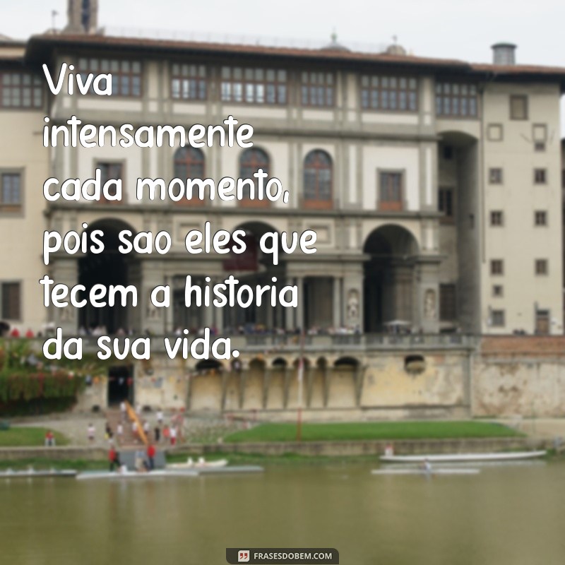 viva intensamente cada momento Viva intensamente cada momento, pois são eles que tecem a história da sua vida.