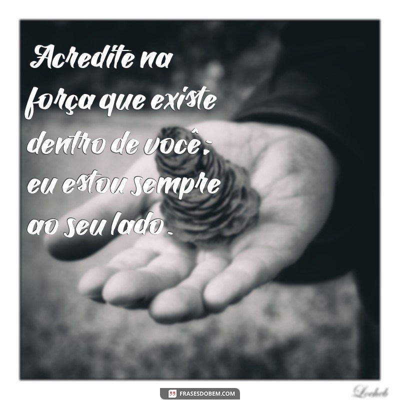 mensagens de deus para sua vida Acredite na força que existe dentro de você; eu estou sempre ao seu lado.