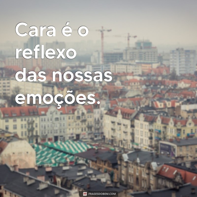 defina cara Cara é o reflexo das nossas emoções.