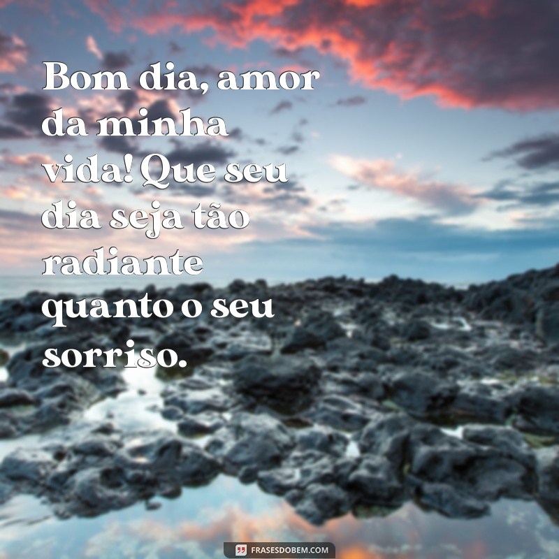 msg bom dia amor da minha vida Bom dia, amor da minha vida! Que seu dia seja tão radiante quanto o seu sorriso.