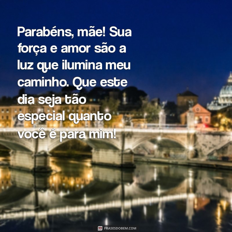 mensagem parabéns mãe Parabéns, mãe! Sua força e amor são a luz que ilumina meu caminho. Que este dia seja tão especial quanto você é para mim!