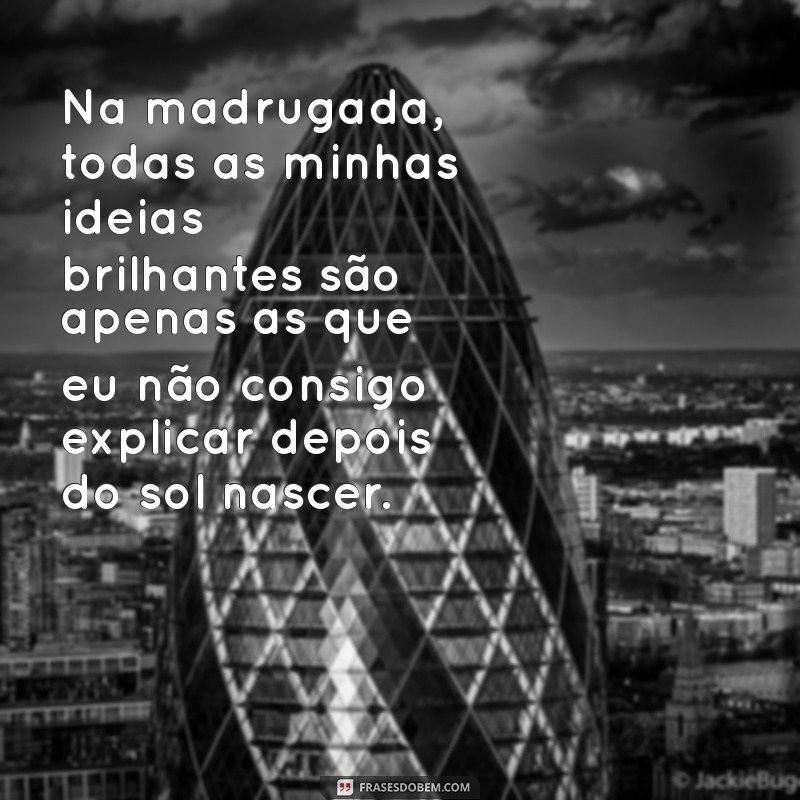 frases madrugada engraçadas Na madrugada, todas as minhas ideias brilhantes são apenas as que eu não consigo explicar depois do sol nascer.