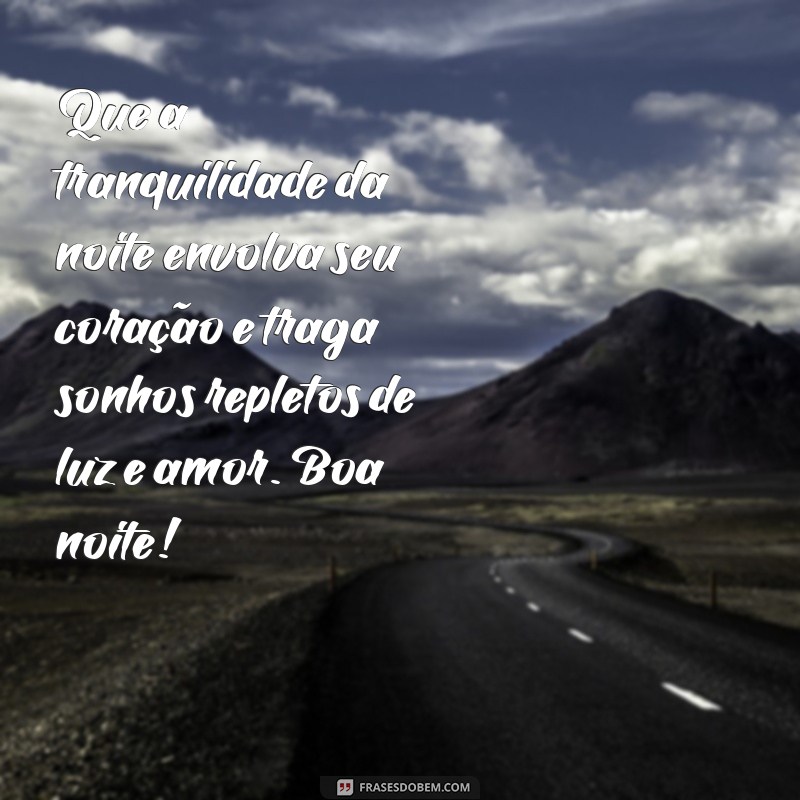 as mensagens mais lindas de boa noite Que a tranquilidade da noite envolva seu coração e traga sonhos repletos de luz e amor. Boa noite!