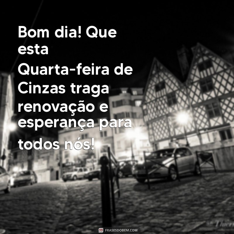 mensagem de bom dia quarta feira de cinzas 2024 Bom dia! Que esta Quarta-feira de Cinzas traga renovação e esperança para todos nós!