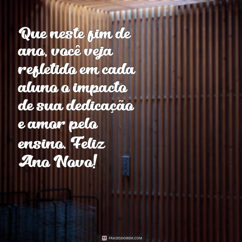 mensagem fim de ano para professores Que neste fim de ano, você veja refletido em cada aluno o impacto de sua dedicação e amor pelo ensino. Feliz Ano Novo!