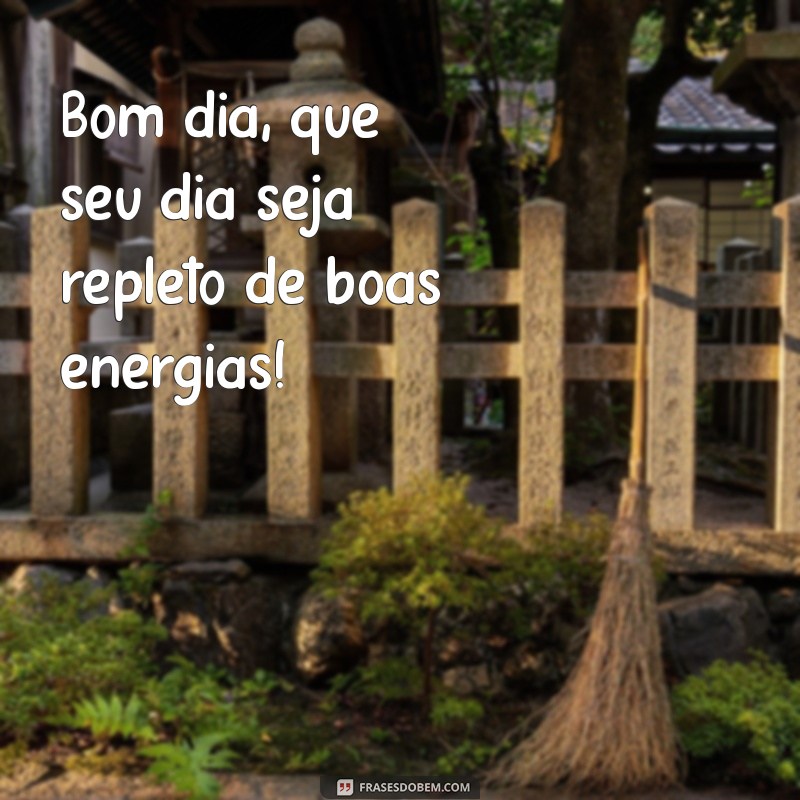 bom dia q Bom dia, que seu dia seja repleto de boas energias!