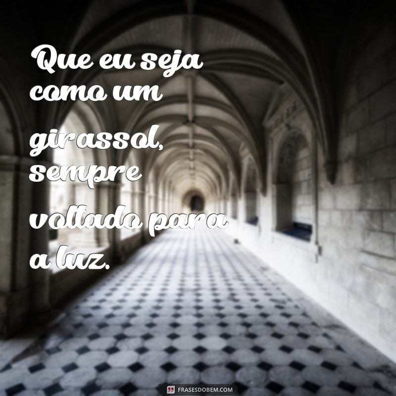 que eu seja como um girassol frases Que eu seja como um girassol, sempre voltado para a luz.