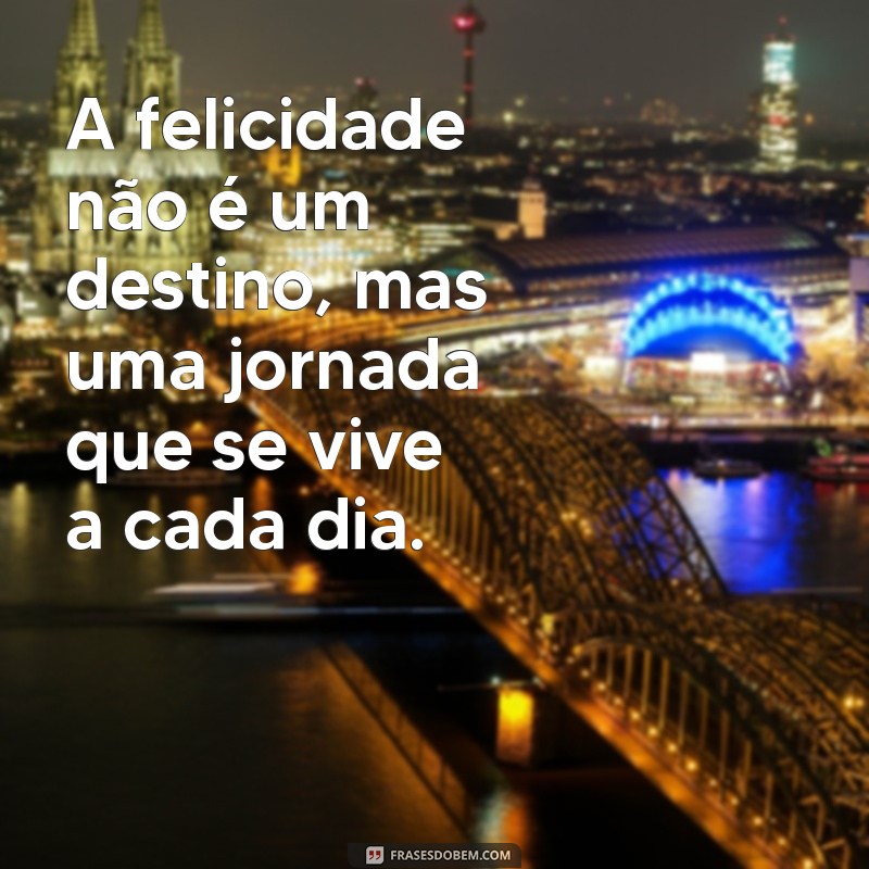 mensagem em busca da felicidade A felicidade não é um destino, mas uma jornada que se vive a cada dia.