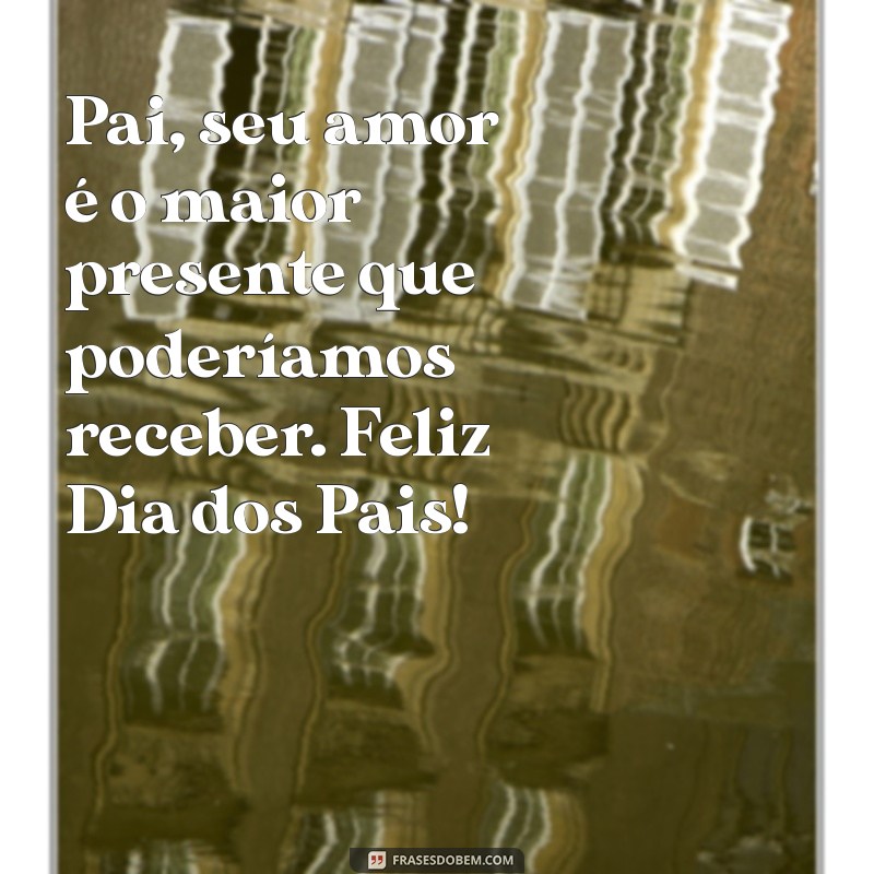 uma frases de feliz dia dos pais Pai, seu amor é o maior presente que poderíamos receber. Feliz Dia dos Pais!