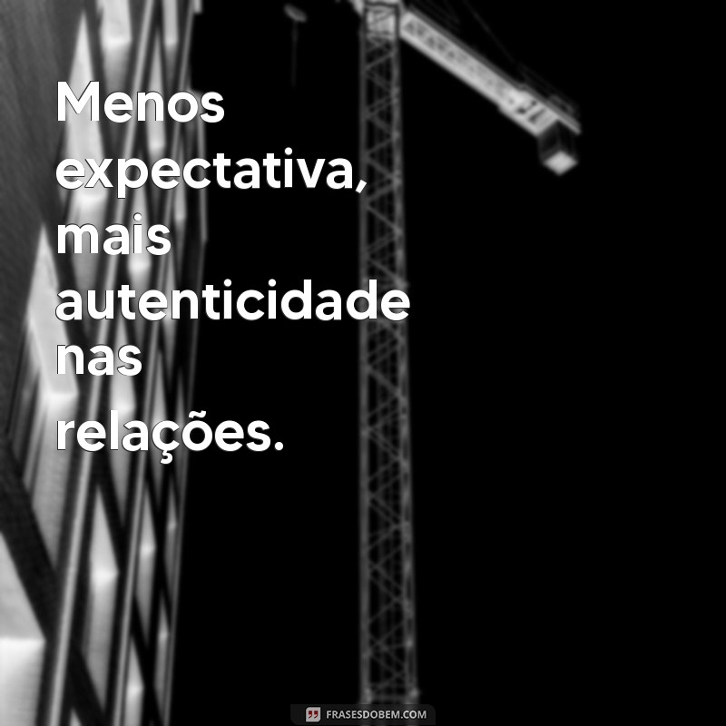 Frases Impactantes: Aprenda a Não Criar Expectativas e Viva o Presente 