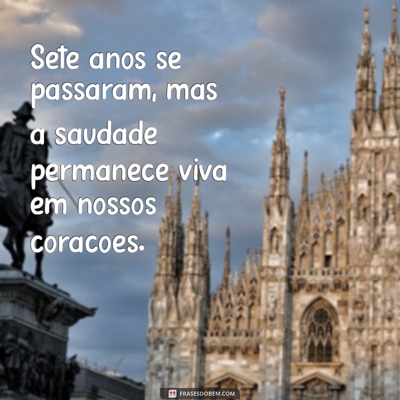 mensagem de 7 anos de falecimento Sete anos se passaram, mas a saudade permanece viva em nossos corações.