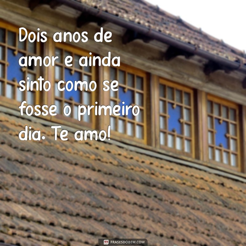 mensagem para dois anos de namoro Dois anos de amor e ainda sinto como se fosse o primeiro dia. Te amo!