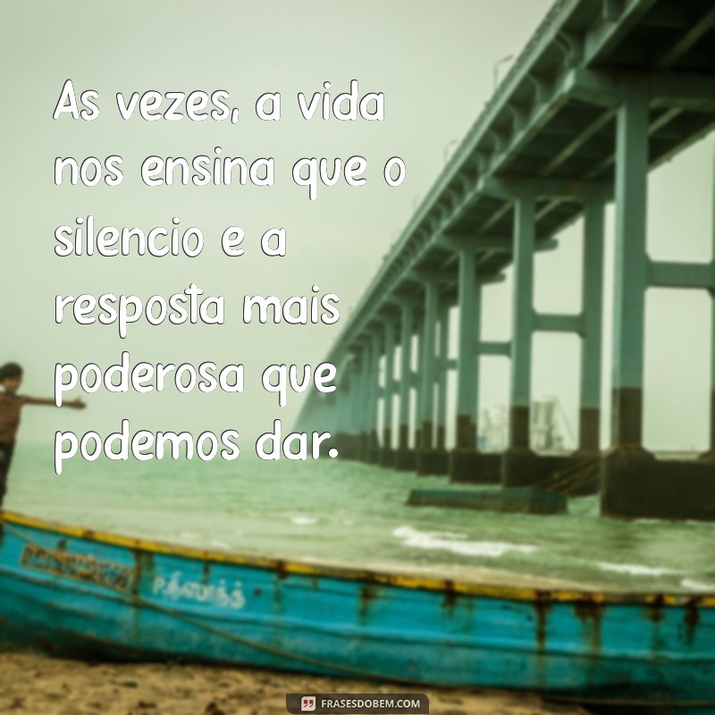 texto lição de vida para refletir Às vezes, a vida nos ensina que o silêncio é a resposta mais poderosa que podemos dar.