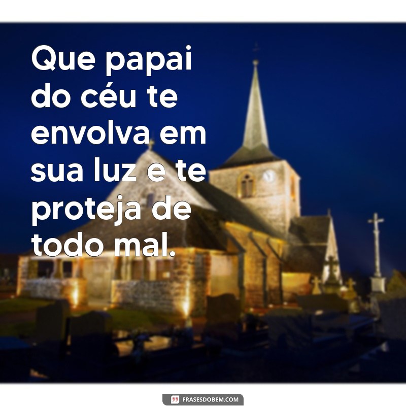 que papai do céu te proteja de todo mal Que papai do céu te envolva em sua luz e te proteja de todo mal.