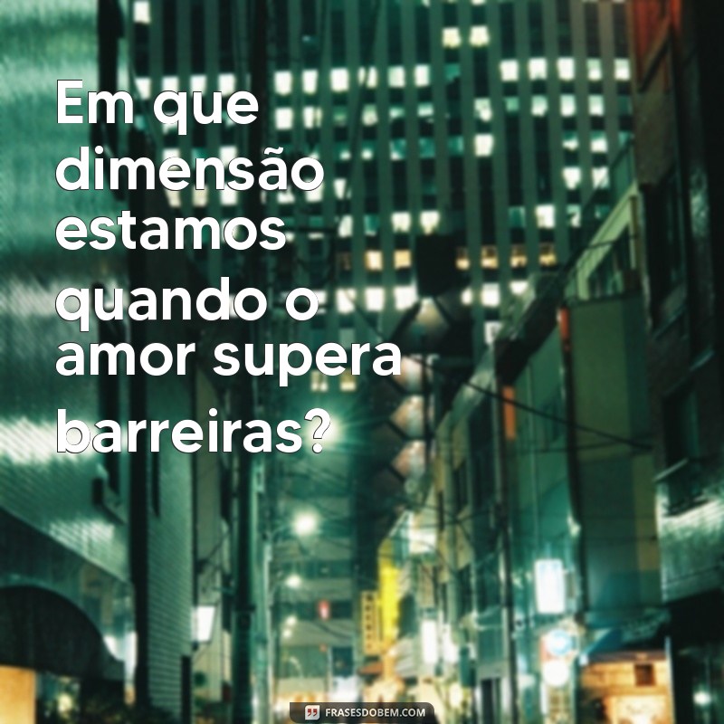 qual dimensão estamos Em que dimensão estamos quando o amor supera barreiras?