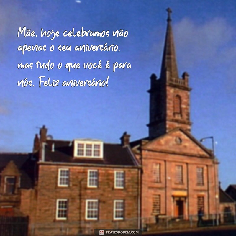 frases de aniversário para a mãe Mãe, hoje celebramos não apenas o seu aniversário, mas tudo o que você é para nós. Feliz aniversário!