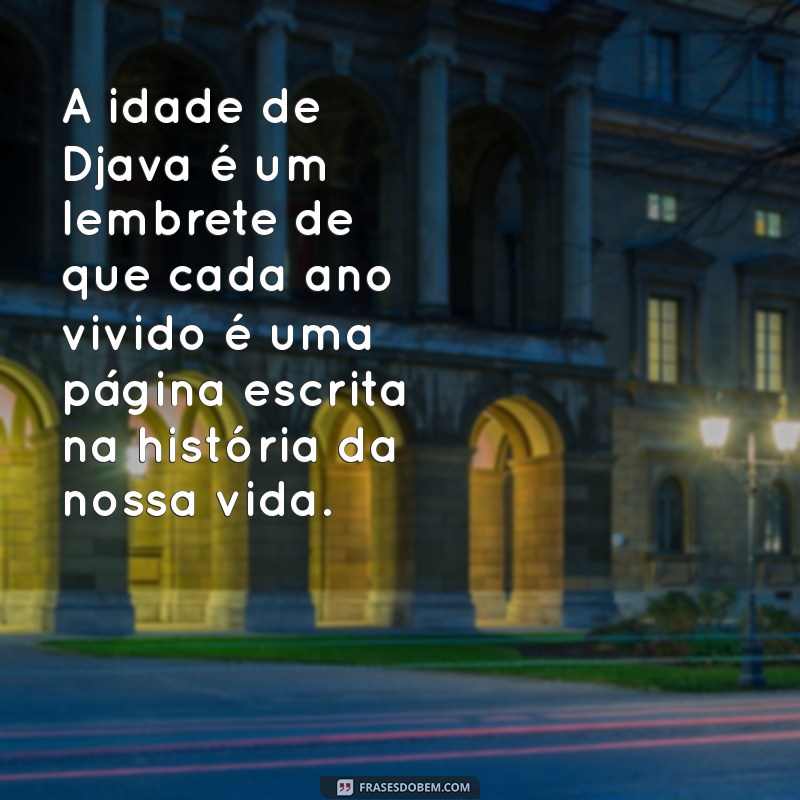 idade de djava A idade de Djava é um lembrete de que cada ano vivido é uma página escrita na história da nossa vida.