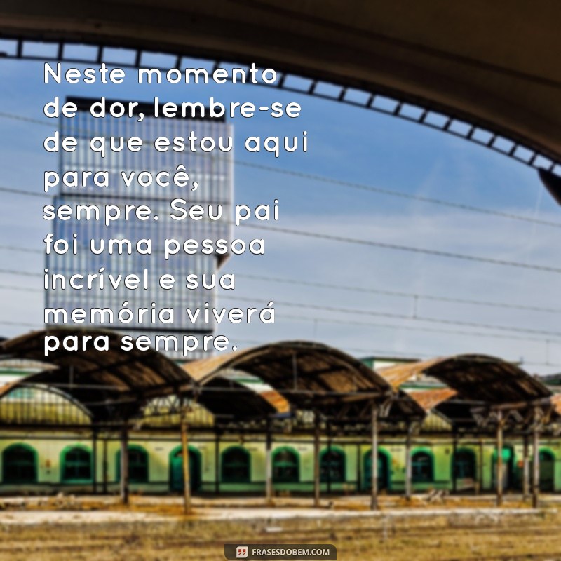 mensagem de conforto para amigo que perdeu o pai Neste momento de dor, lembre-se de que estou aqui para você, sempre. Seu pai foi uma pessoa incrível e sua memória viverá para sempre.