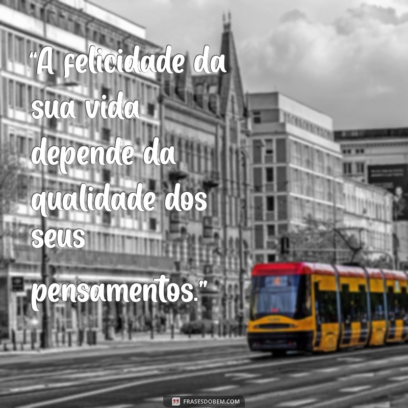 frases marco aurelio “A felicidade da sua vida depende da qualidade dos seus pensamentos.”