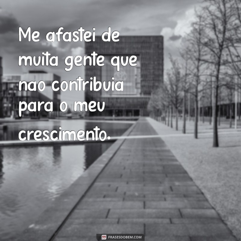 me afastei de muita gente Me afastei de muita gente que não contribuía para o meu crescimento.