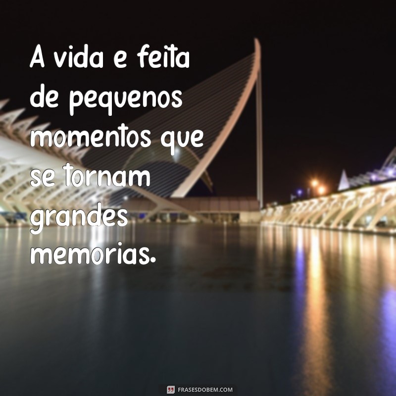 frases mais bonitas A vida é feita de pequenos momentos que se tornam grandes memórias.