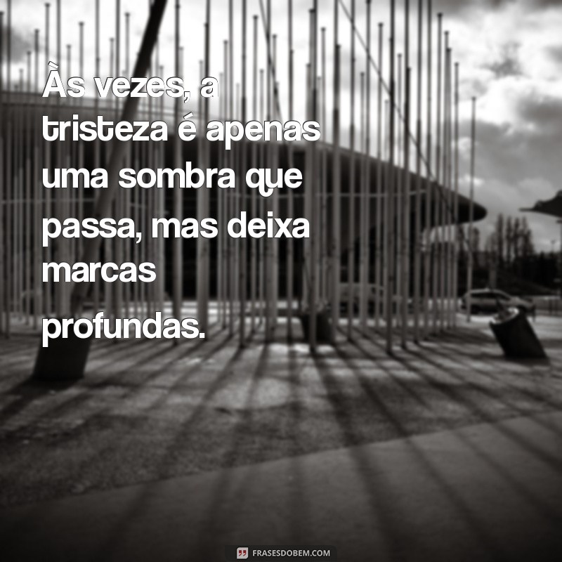 frases sobre estar triste Às vezes, a tristeza é apenas uma sombra que passa, mas deixa marcas profundas.