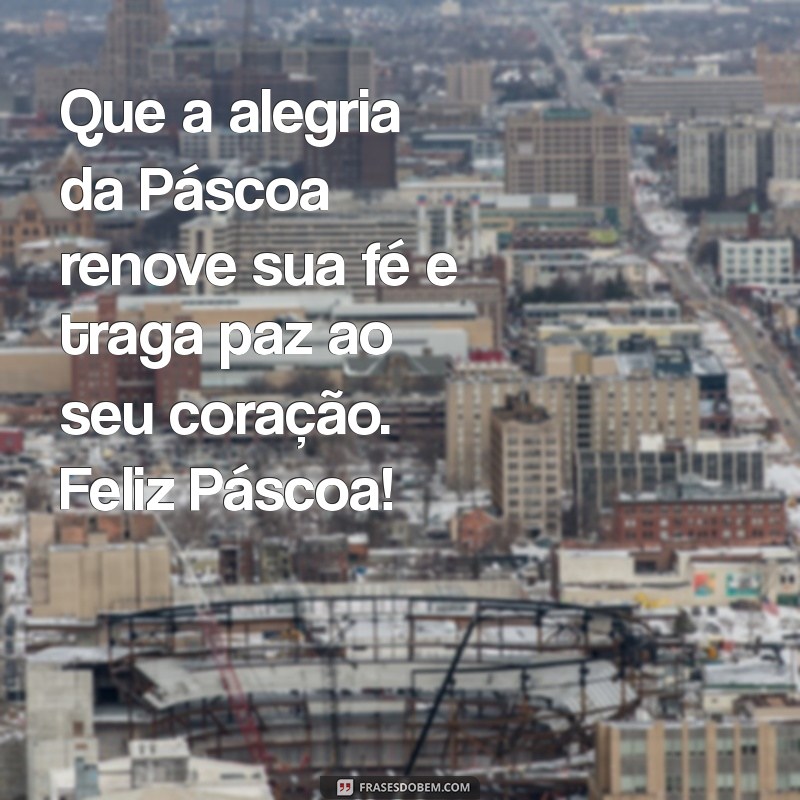 feliz pascoa mensagens Que a alegria da Páscoa renove sua fé e traga paz ao seu coração. Feliz Páscoa!