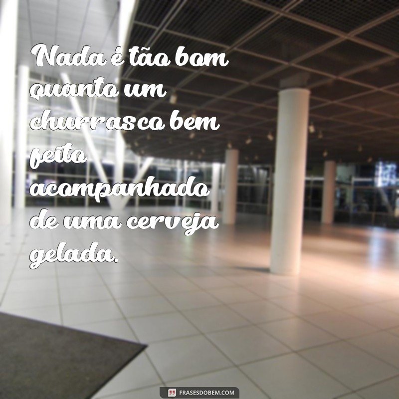 frases churrasco e cerveja Nada é tão bom quanto um churrasco bem feito acompanhado de uma cerveja gelada.