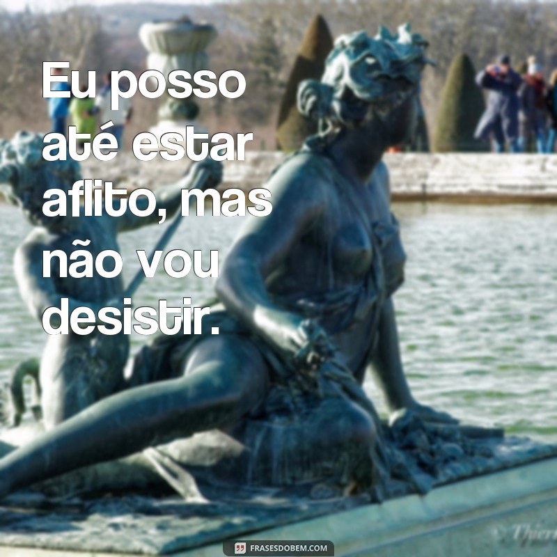 frases eu posso ate esta aflito Eu posso até estar aflito, mas não vou desistir.