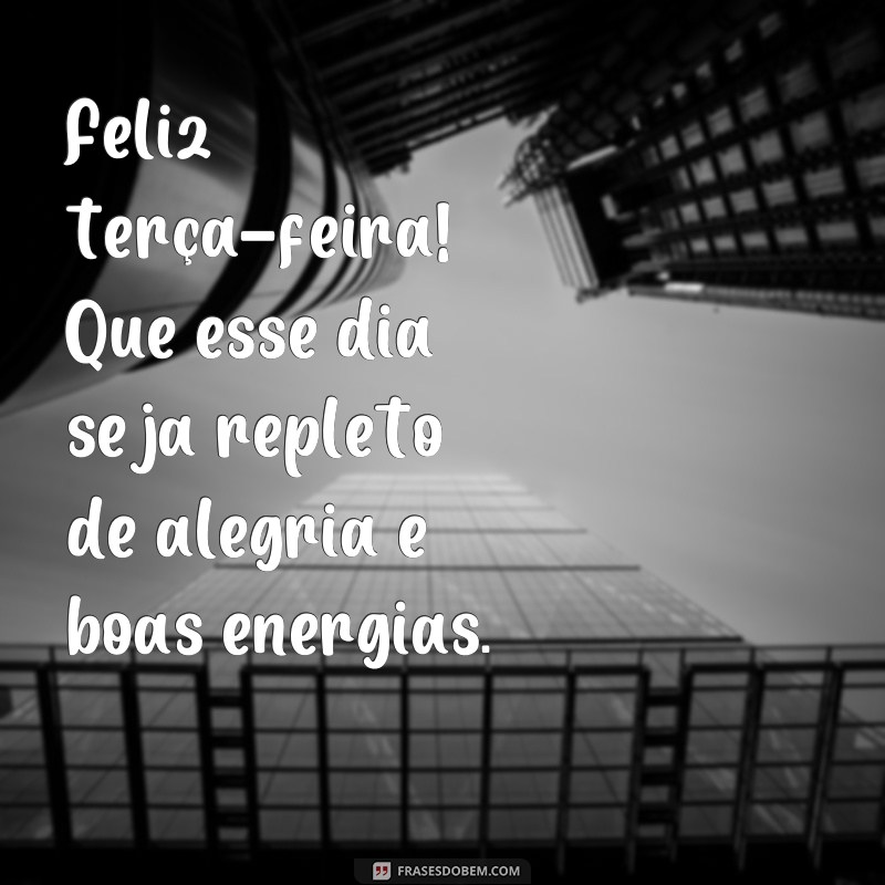 frases feliz terça Feliz terça-feira! Que esse dia seja repleto de alegria e boas energias.