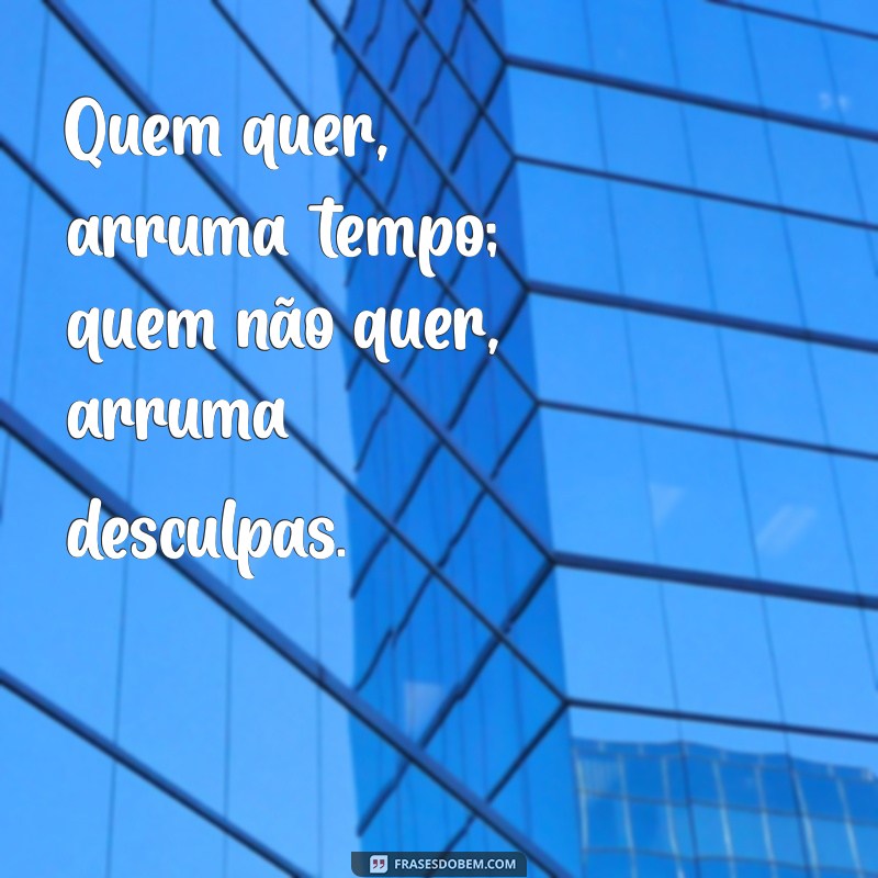 quem quer arruma tempo Quem quer, arruma tempo; quem não quer, arruma desculpas.