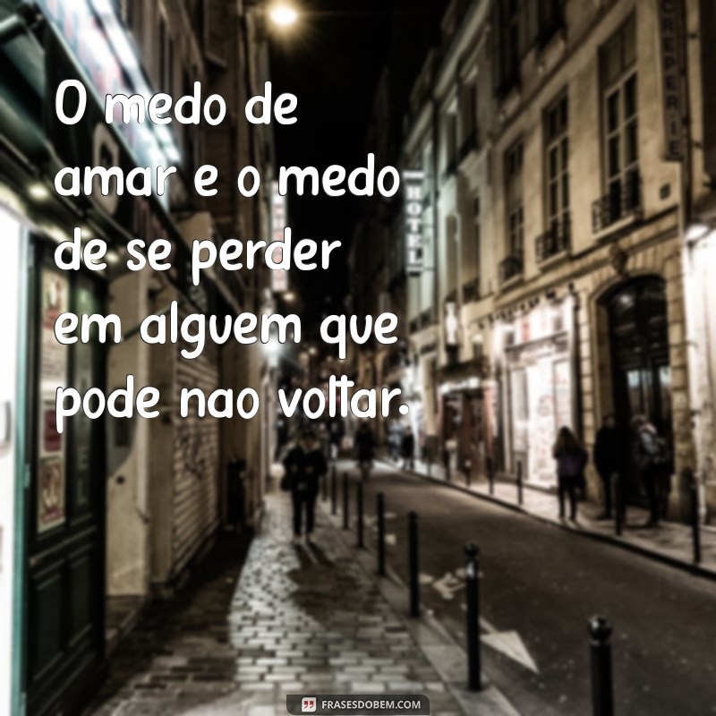 medo de amar frases O medo de amar é o medo de se perder em alguém que pode não voltar.