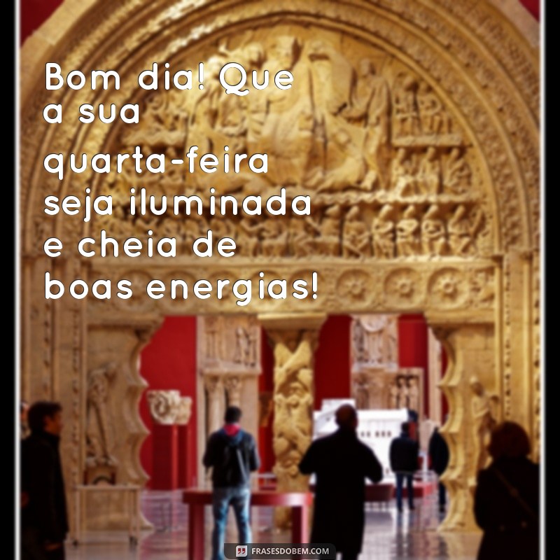 mensagem de feliz quarta-feira bom dia Bom dia! Que a sua quarta-feira seja iluminada e cheia de boas energias!