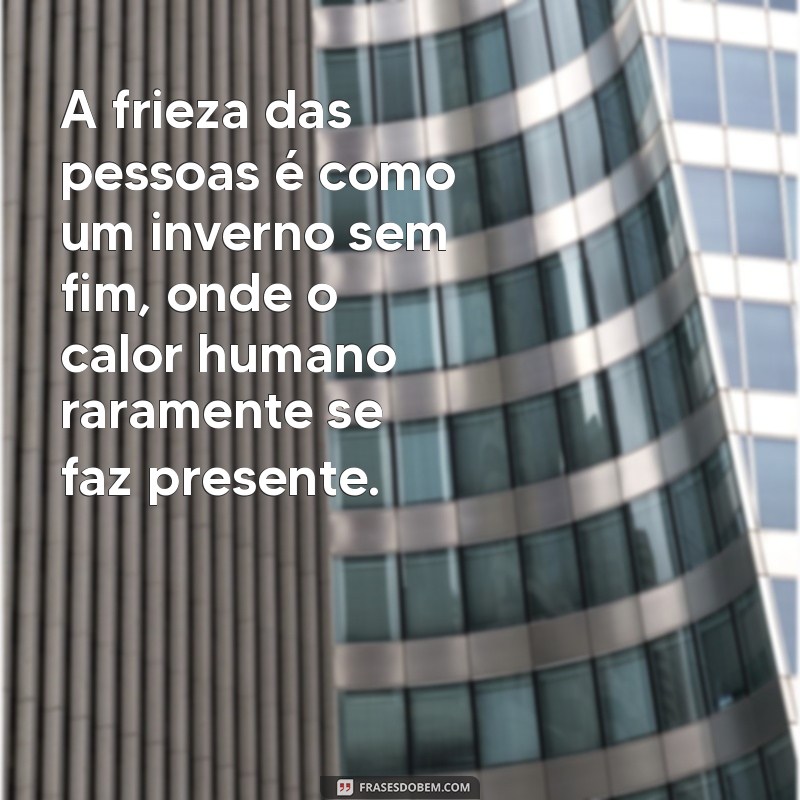 a frieza das pessoas A frieza das pessoas é como um inverno sem fim, onde o calor humano raramente se faz presente.