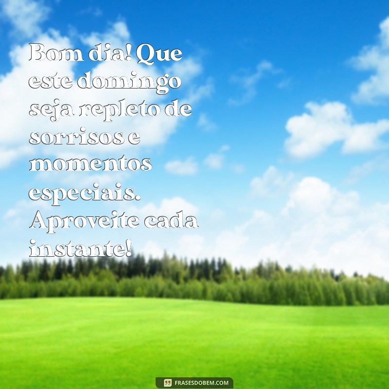 mensagem de bom dia e bom domingo Bom dia! Que este domingo seja repleto de sorrisos e momentos especiais. Aproveite cada instante!