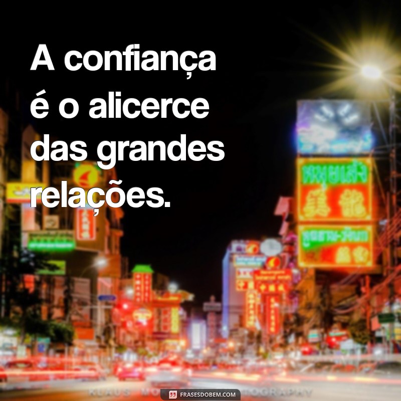 a confiança A confiança é o alicerce das grandes relações.