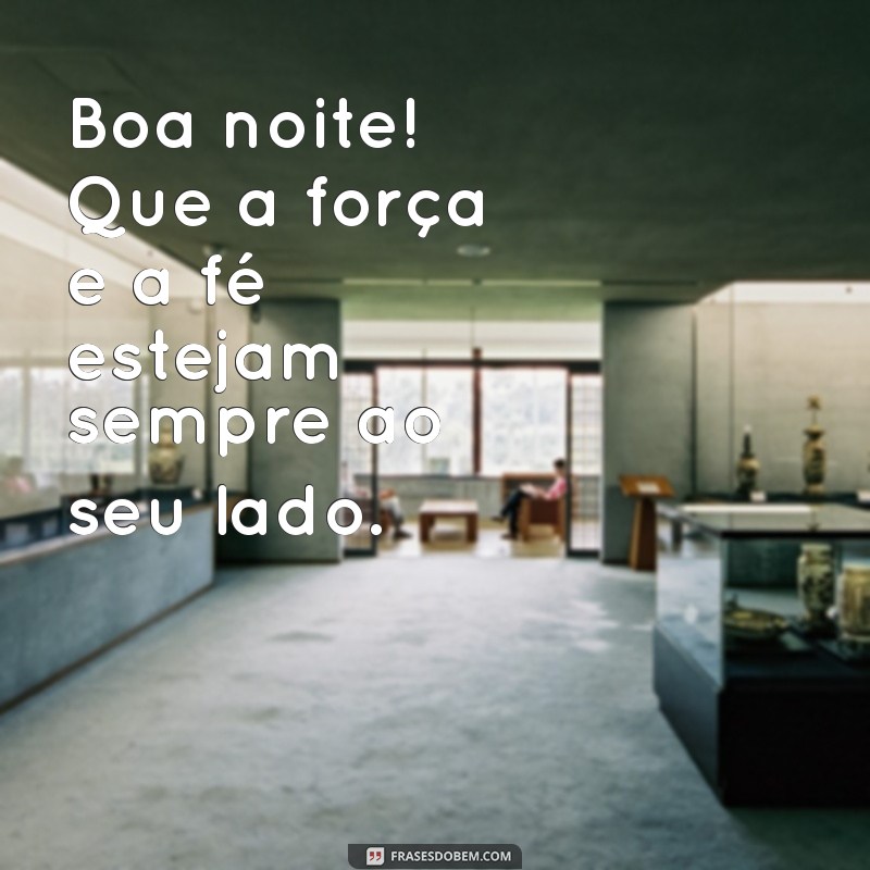 boa noite com força e fé Boa noite! Que a força e a fé estejam sempre ao seu lado.