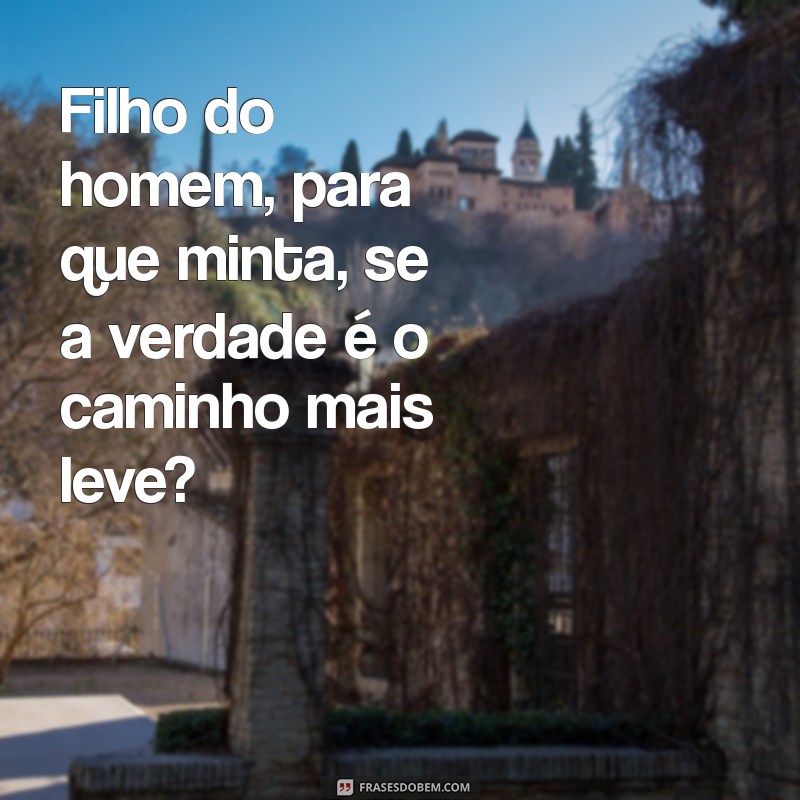 filho do homem para que minta Filho do homem, para que minta, se a verdade é o caminho mais leve?