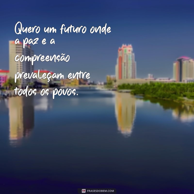 o que eu quero para o meu futuro texto Quero um futuro onde a paz e a compreensão prevaleçam entre todos os povos.