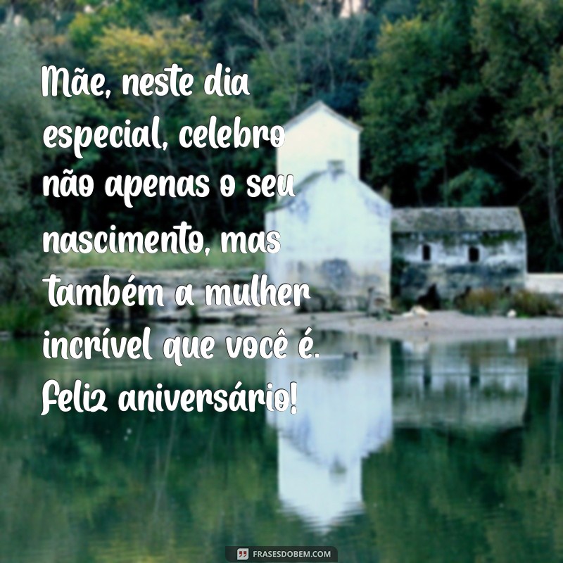 mensagem de aniversário para mae Mãe, neste dia especial, celebro não apenas o seu nascimento, mas também a mulher incrível que você é. Feliz aniversário!