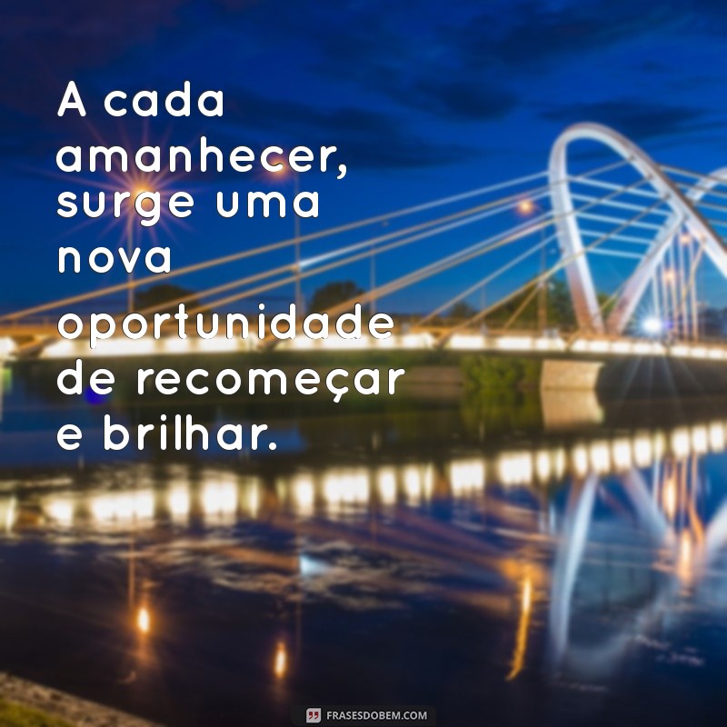 frases e pensamentos positivos - motivação e otimismo A cada amanhecer, surge uma nova oportunidade de recomeçar e brilhar.