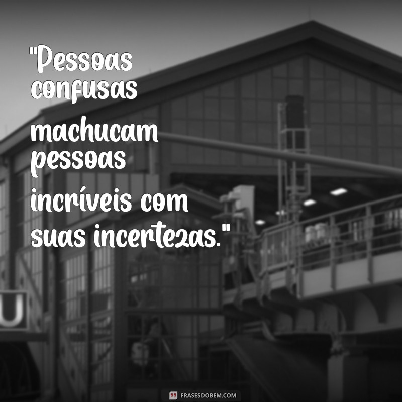 pessoas confusas machucam pessoas incríveis 