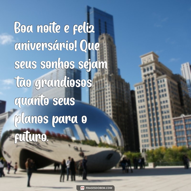 boa noite e feliz aniversário Boa noite e feliz aniversário! Que seus sonhos sejam tão grandiosos quanto seus planos para o futuro.