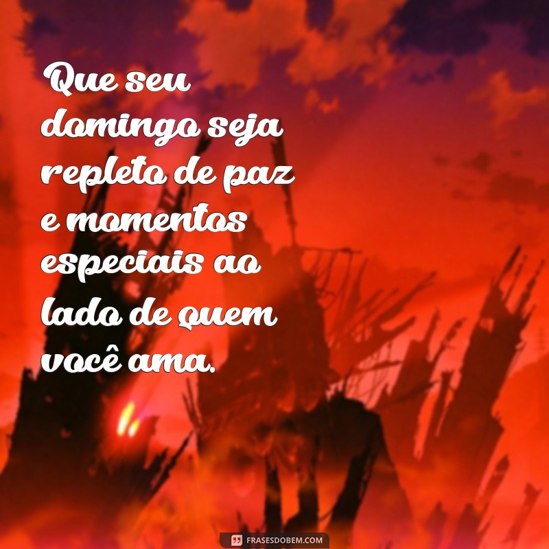 mensagem de um feliz domingo Que seu domingo seja repleto de paz e momentos especiais ao lado de quem você ama.